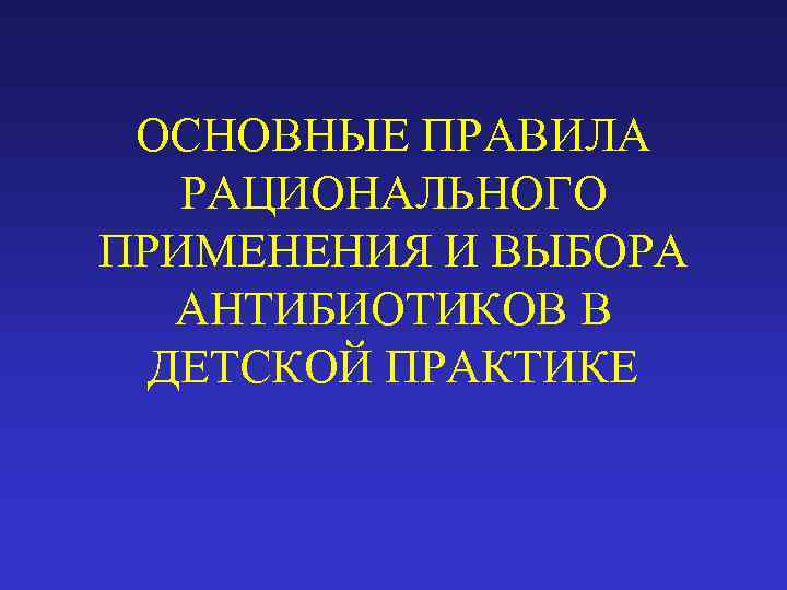 ОСНОВНЫЕ ПРАВИЛА РАЦИОНАЛЬНОГО ПРИМЕНЕНИЯ И ВЫБОРА АНТИБИОТИКОВ В ДЕТСКОЙ ПРАКТИКЕ 