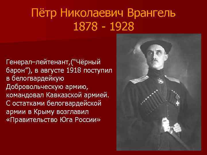 Пётр Николаевич Врангель 1878 - 1928 Генерал–лейтенант, (“Чёрный барон”), в августе 1918 поступил в