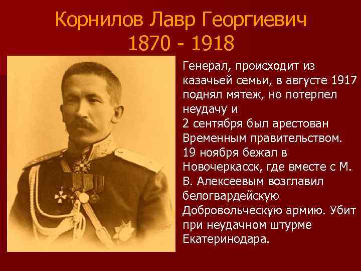 Корнилов Лавр Георгиевич 1870 - 1918 Генерал, происходит из казачьей семьи, в августе 1917