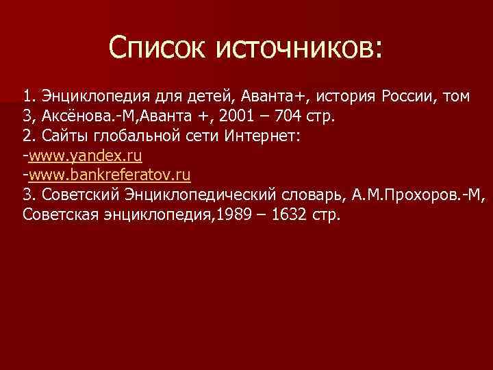 Список источников: 1. Энциклопедия для детей, Аванта+, история России, том 3, Аксёнова. -М, Аванта