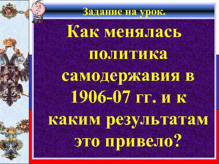 Задание на урок. Как менялась политика самодержавия в 1906 -07 гг. и к каким