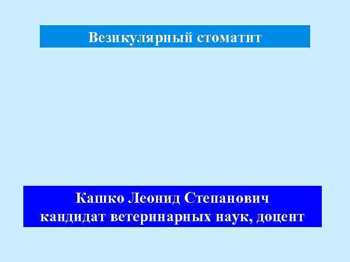 Везикулярный стоматит Кашко Леонид Степанович кандидат ветеринарных наук, доцент 