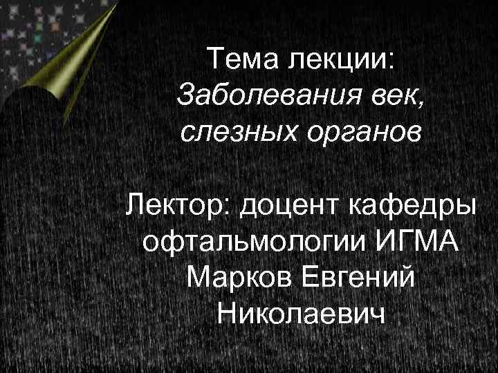 Тема лекции: Заболевания век, слезных органов Лектор: доцент кафедры офтальмологии ИГМА Марков Евгений Николаевич