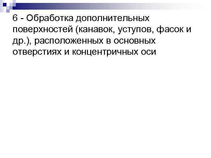 6 - Обработка дополнительных поверхностей (канавок, уступов, фасок и др. ), расположенных в основных