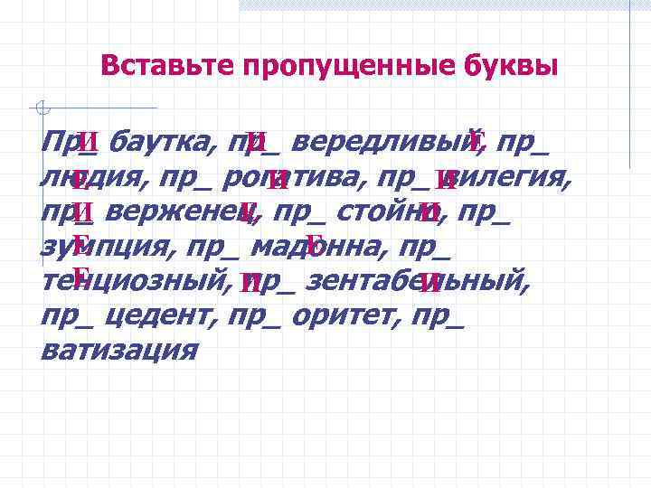 Вставьте пропущенные буквы И И Е Пр_ баутка, пр_ вередливый, пр_ людия, пр_ рогатива,
