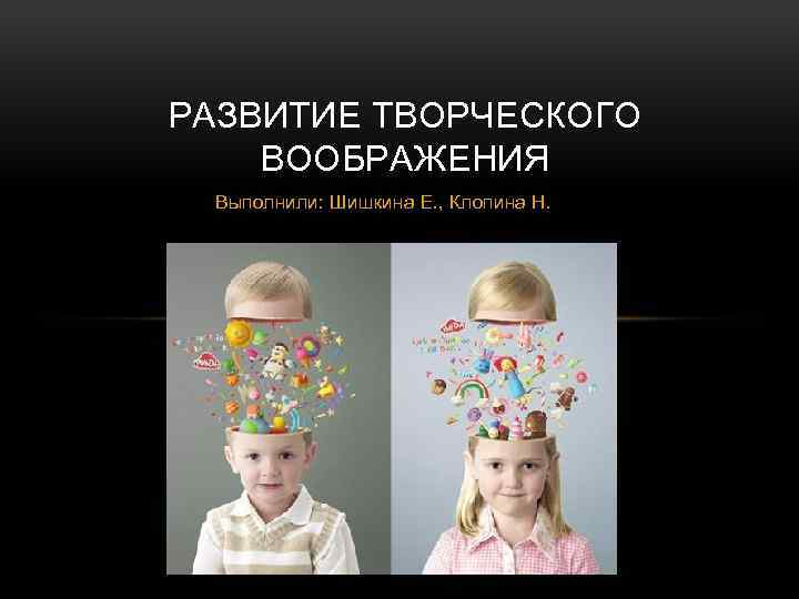 РАЗВИТИЕ ТВОРЧЕСКОГО ВООБРАЖЕНИЯ Выполнили: Шишкина Е. , Клопина Н. 