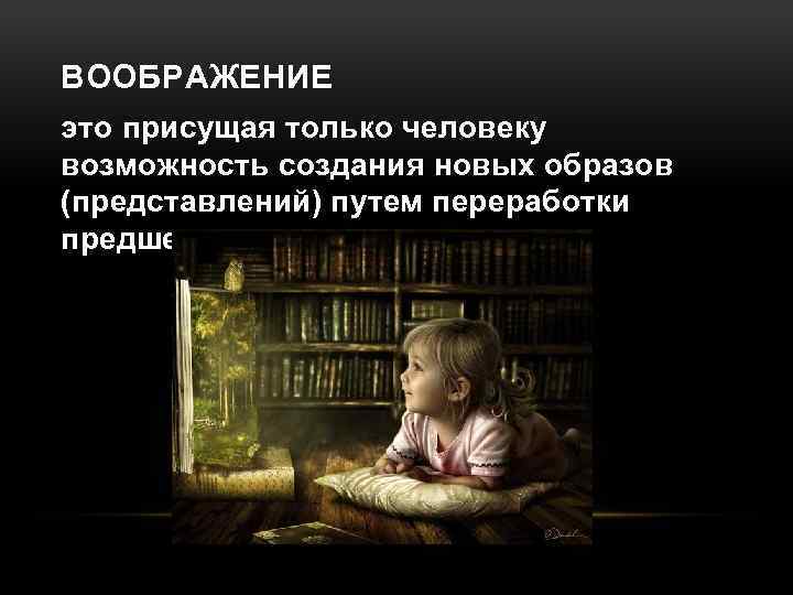 ВООБРАЖЕНИЕ это присущая только человеку возможность создания новых образов (представлений) путем переработки предшествующего опыта.