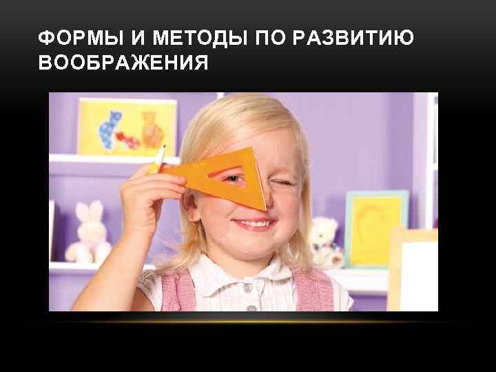 ФОРМЫ И МЕТОДЫ ПО РАЗВИТИЮ ВООБРАЖЕНИЯ 