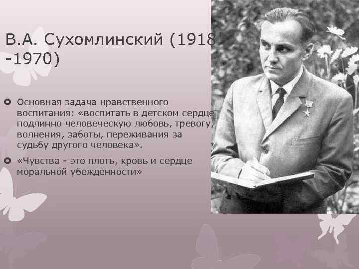 В. А. Сухомлинский (1918 -1970) Основная задача нравственного воспитания: «воспитать в детском сердце подлинно