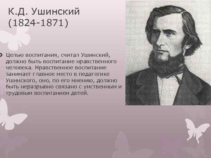 К. Д. Ушинский (1824 -1871) Целью воспитания, считал Ушинский, должно быть воспитание нравственного человека.