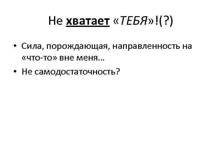 Не хватает «ТЕБЯ» !(? ) • Сила, порождающая, направленность на «что-то» вне меня… •