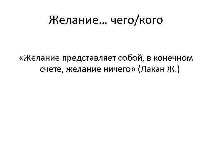 Желание… чего/кого «Желание представляет собой, в конечном счете, желание ничего» (Лакан Ж. ) 