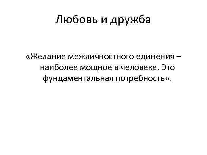 Любовь и дружба «Желание межличностного единения – наиболее мощное в человеке. Это фундаментальная потребность»