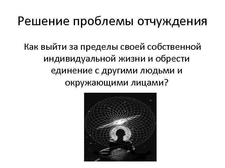 Решение проблемы отчуждения Как выйти за пределы своей собственной индивидуальной жизни и обрести единение