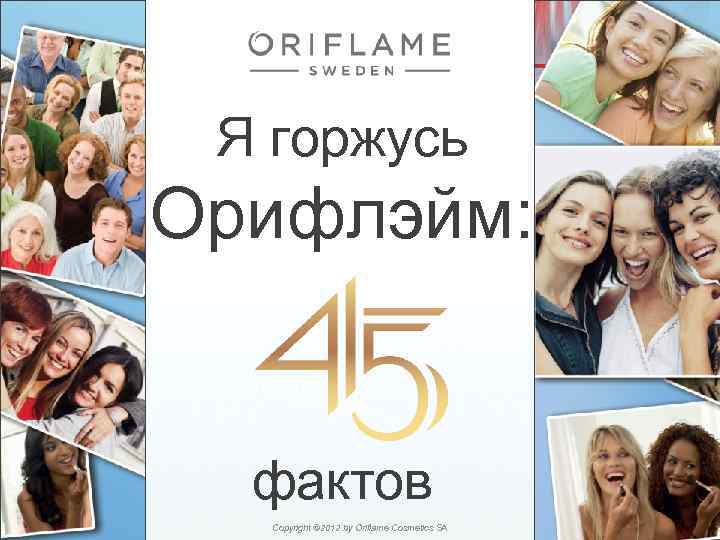 Я горжусь Орифлэйм: фактов 2/17/2018 Copyright © 2012 by Oriflame Cosmetics SA 2 