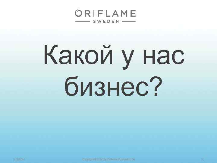 Какой у нас бизнес? 2/17/2018 Copyright © 2012 by Oriflame Cosmetics SA 26 