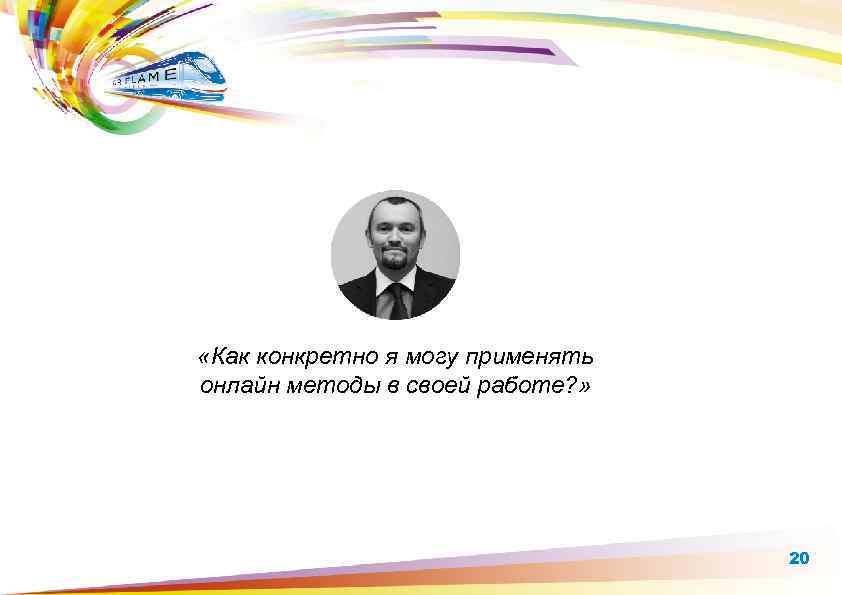  «Как конкретно я могу применять онлайн методы в своей работе? » 20 
