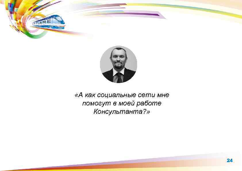  «А как социальные сети мне помогут в моей работе Консультанта? » 24 