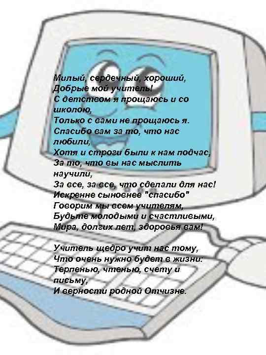 Милый, сердечный, хороший, Добрые мой учитель! С детством я прощаюсь и со школою, Только