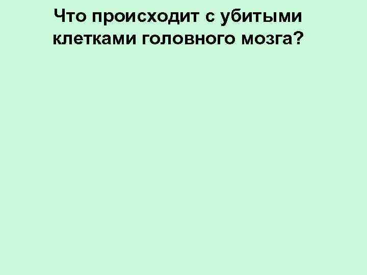 Что происходит с убитыми клетками головного мозга? 