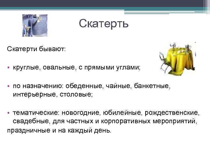 Скатерть Скатерти бывают: • круглые, овальные, с прямыми углами; • по назначению: обеденные, чайные,