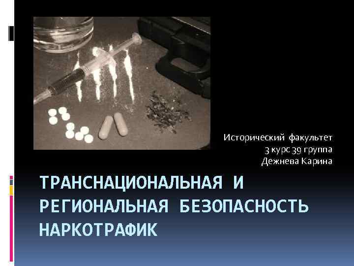 Исторический факультет 3 курс 39 группа Дежнева Карина ТРАНСНАЦИОНАЛЬНАЯ И РЕГИОНАЛЬНАЯ БЕЗОПАСНОСТЬ НАРКОТРАФИК 