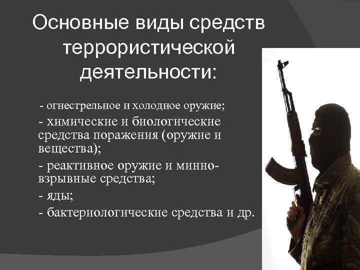 Основные виды средств террористической деятельности: - огнестрельное и холодное оружие; - химические и биологические