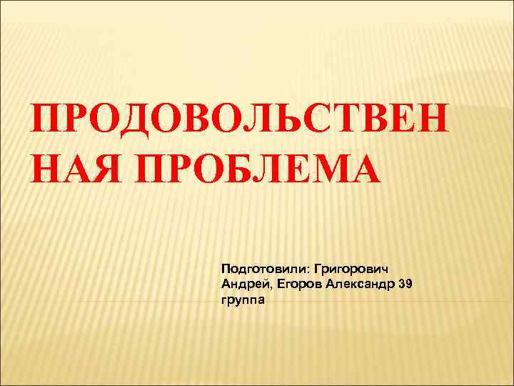 ПРОДОВОЛЬСТВЕН НАЯ ПРОБЛЕМА Подготовили: Григорович Андрей, Егоров Александр 39 группа 