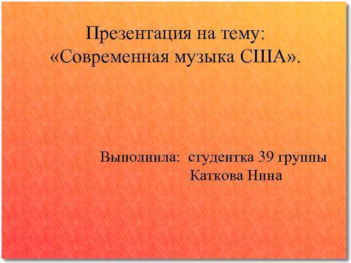 Презентация на тему: «Современная музыка США» . Выполнила: студентка 39 группы Каткова Нина 