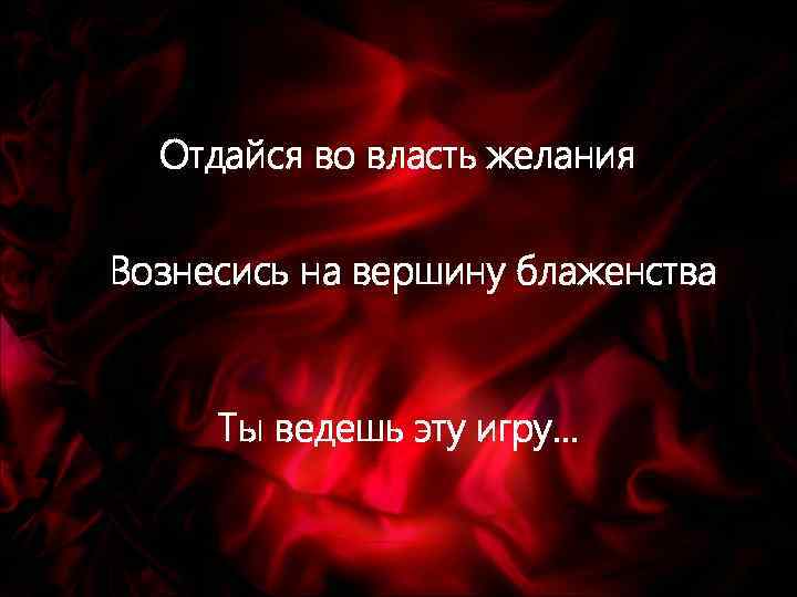 Отдайся во власть желания Вознесись на вершину блаженства Ты ведешь эту игру… 