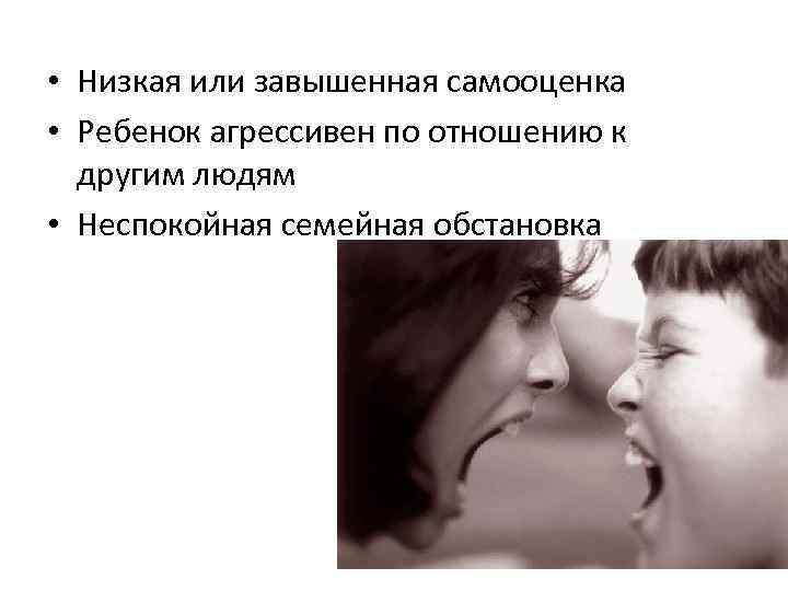  • Низкая или завышенная самооценка • Ребенок агрессивен по отношению к другим людям