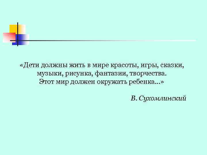  «Дети должны жить в мире красоты, игры, сказки, музыки, рисунка, фантазии, творчества. Этот