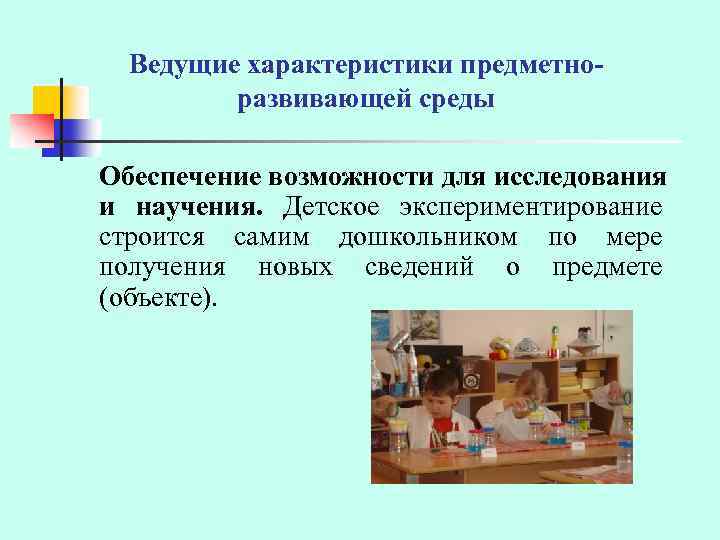 Ведущие характеристики предметноразвивающей среды Обеспечение возможности для исследования и научения. Детское экспериментирование строится самим