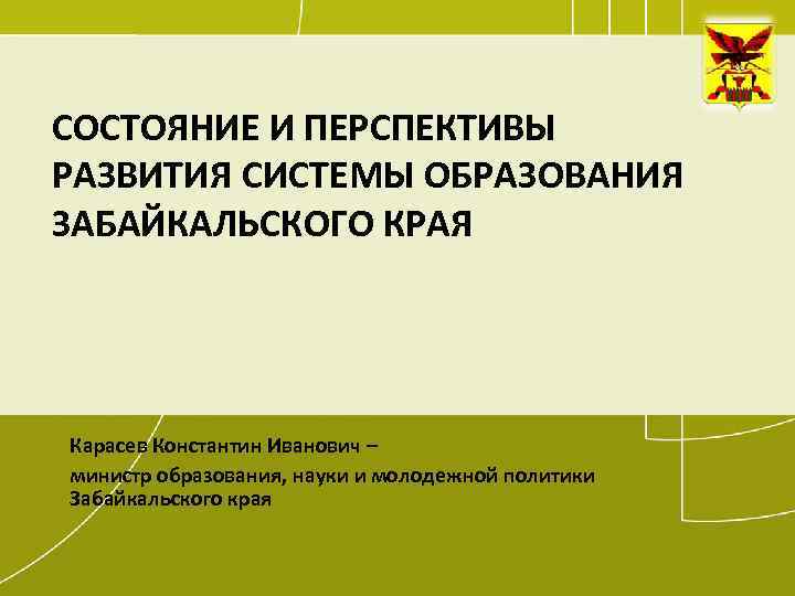 СОСТОЯНИЕ И ПЕРСПЕКТИВЫ РАЗВИТИЯ СИСТЕМЫ ОБРАЗОВАНИЯ ЗАБАЙКАЛЬСКОГО КРАЯ Карасев Константин Иванович – министр образования,