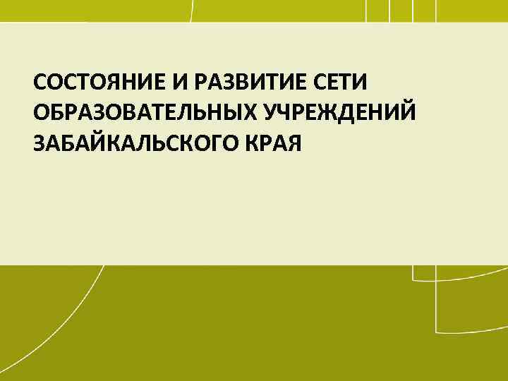 СОСТОЯНИЕ И РАЗВИТИЕ СЕТИ ОБРАЗОВАТЕЛЬНЫХ УЧРЕЖДЕНИЙ ЗАБАЙКАЛЬСКОГО КРАЯ 7 