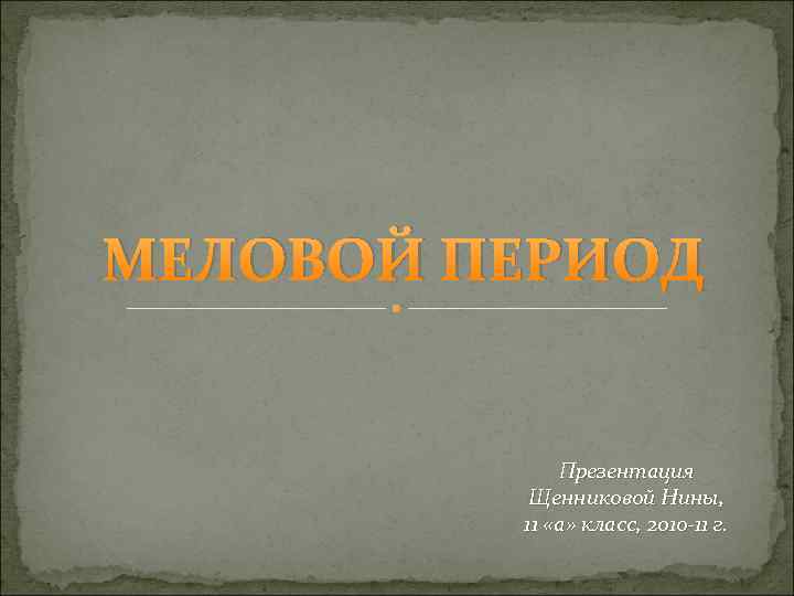 МЕЛОВОЙ ПЕРИОД Презентация Щенниковой Нины, 11 «а» класс, 2010 -11 г. 