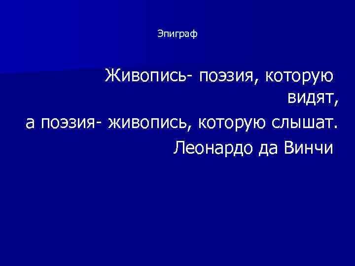 Эпиграф Живопись- поэзия, которую видят, а поэзия- живопись, которую слышат. Леонардо да Винчи 