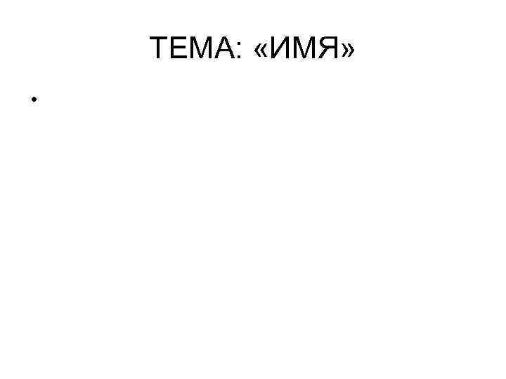 ТЕМА: «ИМЯ» • 