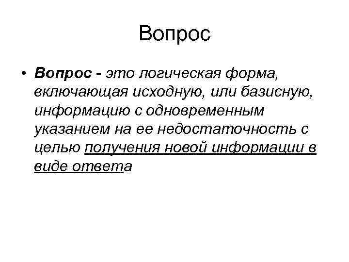 Вопрос • Вопрос - это логическая форма, включающая исходную, или базисную, информацию с одновременным