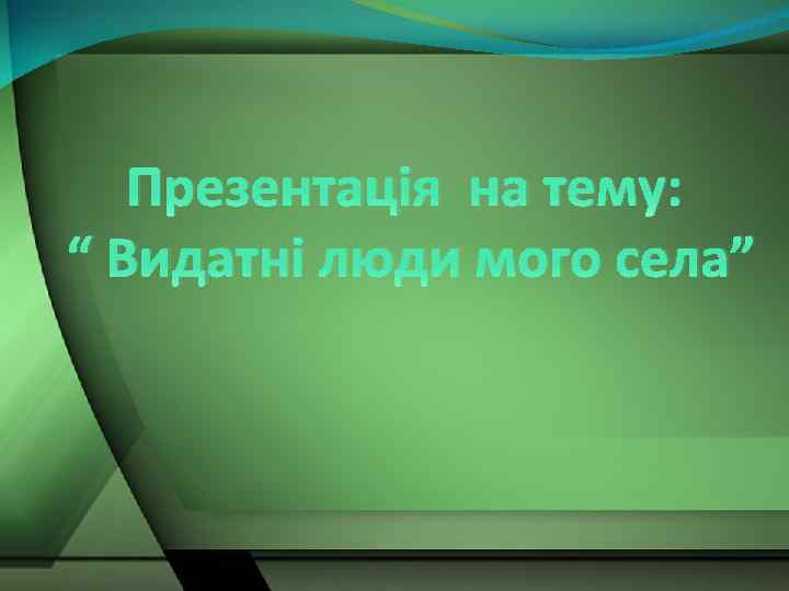 Презентація на тему: “ Видатні люди мого села” 