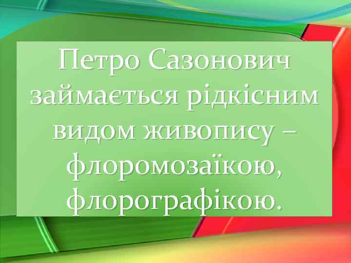 Петро Сазонович займається рідкісним видом живопису – флоромозаїкою, флорографікою. 