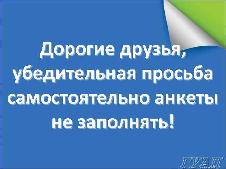 Дорогие друзья, убедительная просьба самостоятельно анкеты не заполнять! 