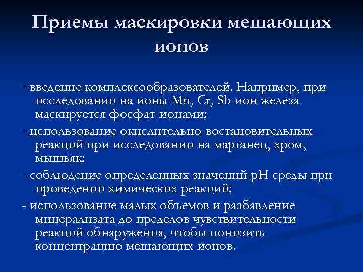 Приемы маскировки мешающих ионов - введение комплексообразователей. Например, при исследовании на ионы Mn, Cr,