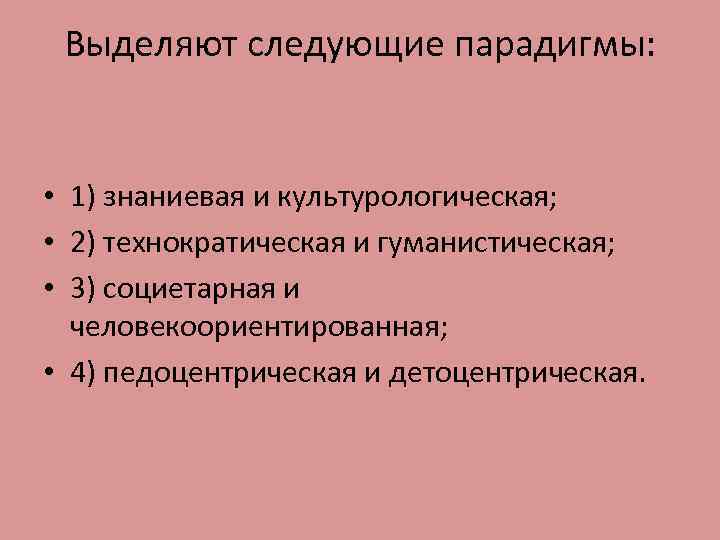Выделяют следующие парадигмы: • 1) знаниевая и культурологическая; • 2) технократическая и гуманистическая; •