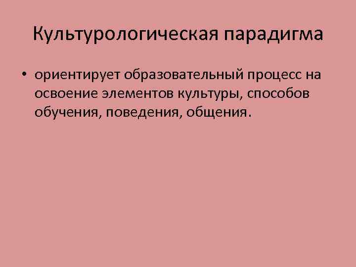 Культурологическая парадигма • ориентирует образовательный процесс на освоение элементов культуры, способов обучения, поведения, общения.