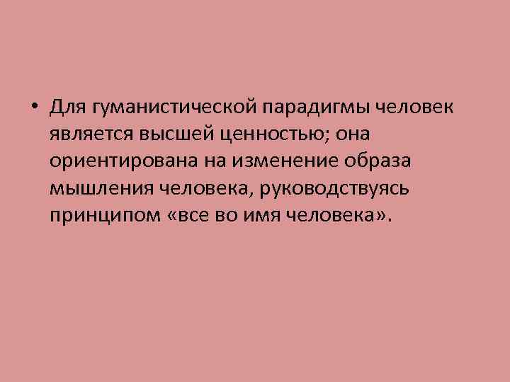  • Для гуманистической парадигмы человек является высшей ценностью; она ориентирована на изменение образа