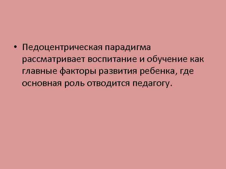  • Педоцентрическая парадигма рассматривает воспитание и обучение как главные факторы развития ребенка, где