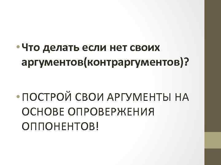  • Что делать если нет своих аргументов(контраргументов)? • ПОСТРОЙ СВОИ АРГУМЕНТЫ НА ОСНОВЕ