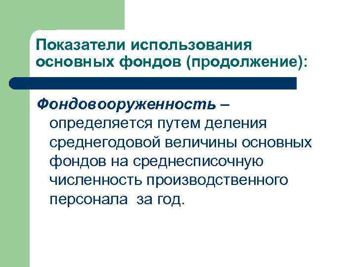 Показатели использования основных фондов (продолжение): Фондовооруженность – определяется путем деления среднегодовой величины основных фондов