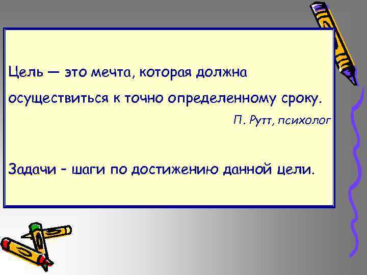 Цель — это мечта, которая должна осуществиться к точно определенному сроку. П. Рутт, психолог